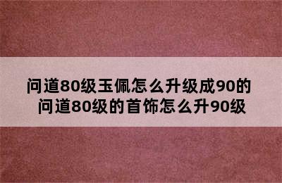 问道80级玉佩怎么升级成90的 问道80级的首饰怎么升90级